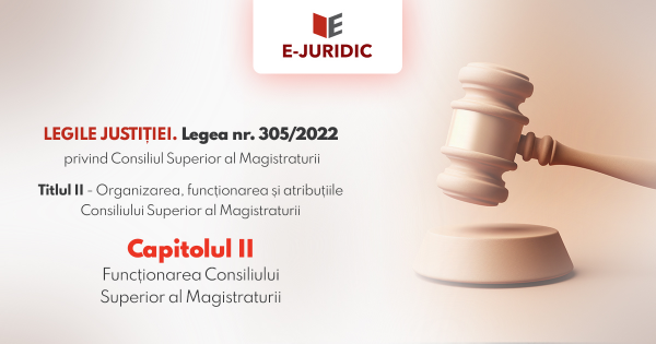 Titlul II Organizarea, functionarea si atributiile Consiliului Superior al Magistraturii, Capitolul II - Legea nr. 305/2022 privind Consiliul Superior al Magistraturii